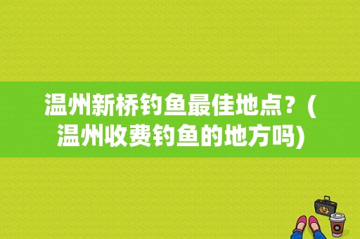 温州新桥钓鱼最佳地点？(温州收费钓鱼的地方吗)