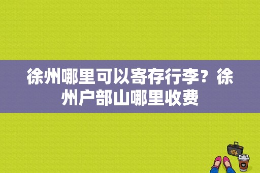 徐州哪里可以寄存行李？徐州户部山哪里收费