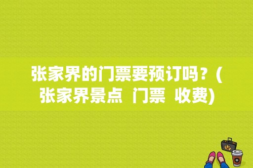 张家界的门票要预订吗？(张家界景点  门票  收费)