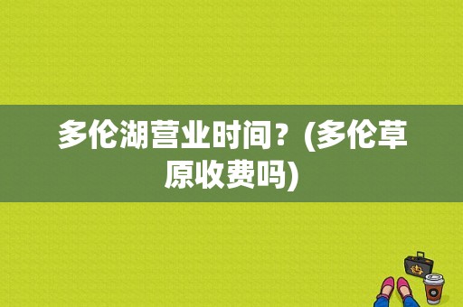 多伦湖营业时间？(多伦草原收费吗)