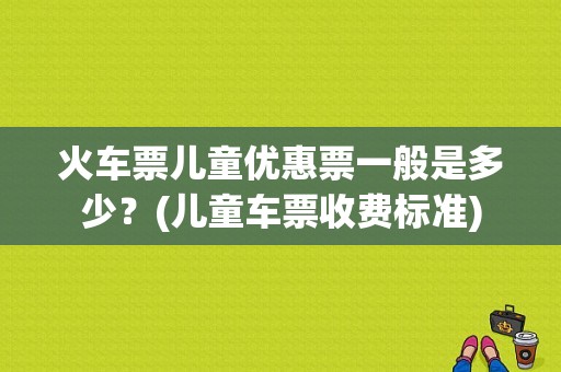 火车票儿童优惠票一般是多少？(儿童车票收费标准)