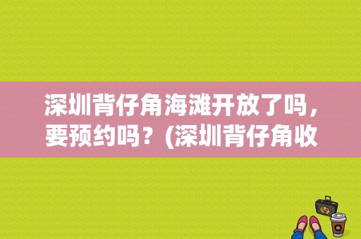深圳背仔角海滩开放了吗，要预约吗？(深圳背仔角收费吗)