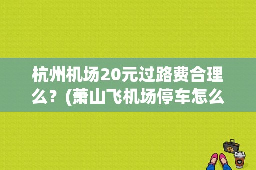 杭州机场20元过路费合理么？(萧山飞机场停车怎么收费标准)