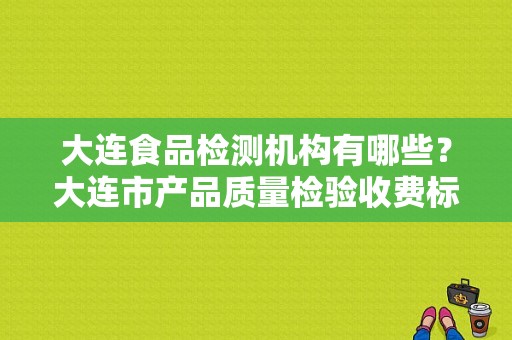 大连食品检测机构有哪些？大连市产品质量检验收费标准-图1