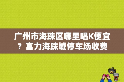 广州市海珠区哪里唱K便宜？富力海珠城停车场收费