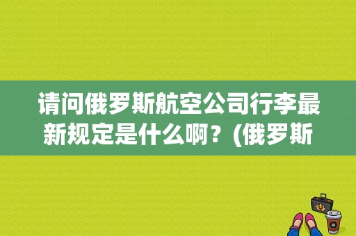 请问俄罗斯航空公司行李最新规定是什么啊？(俄罗斯航空行李托运收费)