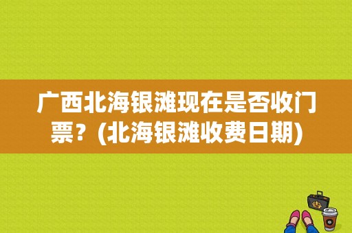 广西北海银滩现在是否收门票？(北海银滩收费日期)