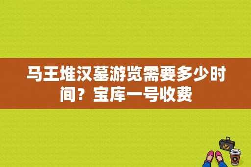 马王堆汉墓游览需要多少时间？宝库一号收费