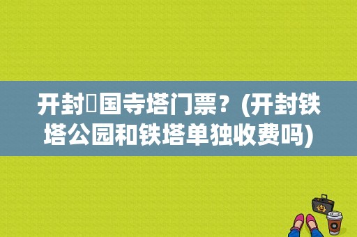 开封祐国寺塔门票？(开封铁塔公园和铁塔单独收费吗)