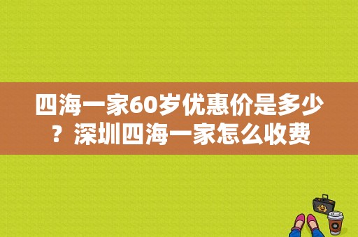 四海一家60岁优惠价是多少？深圳四海一家怎么收费