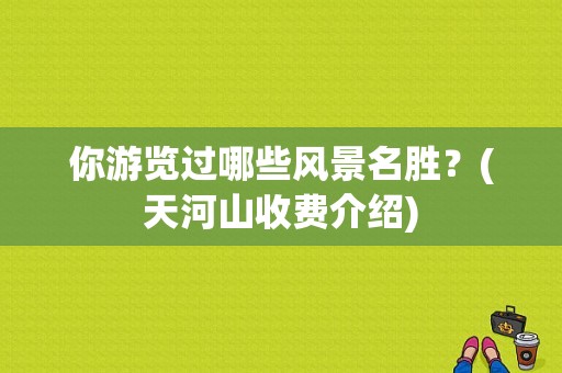 你游览过哪些风景名胜？(天河山收费介绍)