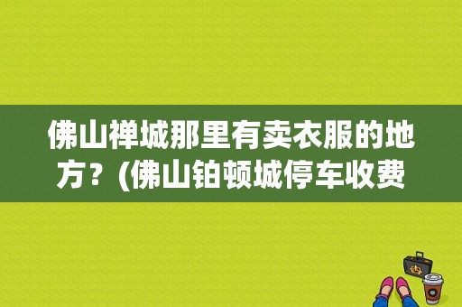 佛山禅城那里有卖衣服的地方？(佛山铂顿城停车收费处)