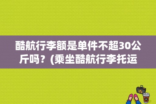 酷航行李额是单件不超30公斤吗？(乘坐酷航行李托运怎样收费)