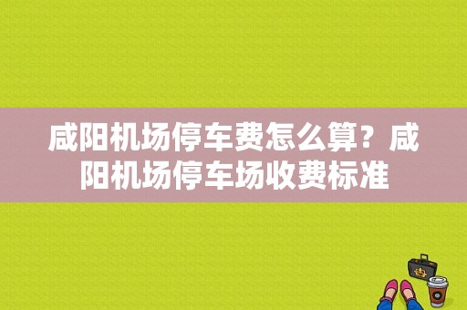 咸阳机场停车费怎么算？咸阳机场停车场收费标准
