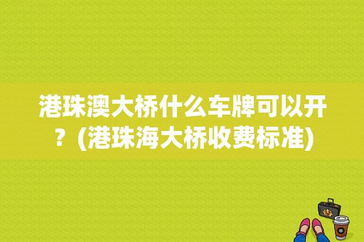港珠澳大桥什么车牌可以开？(港珠海大桥收费标准)