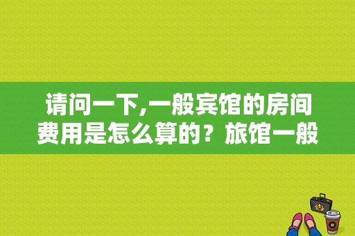 请问一下,一般宾馆的房间费用是怎么算的？旅馆一般如何收费