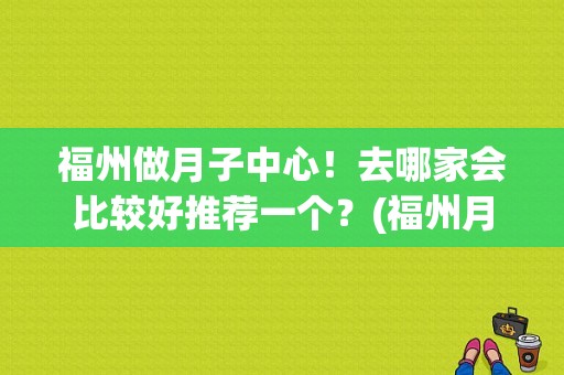 福州做月子中心！去哪家会比较好推荐一个？(福州月子会所收费标准)