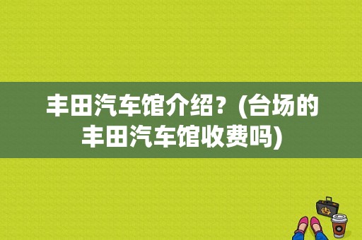 丰田汽车馆介绍？(台场的丰田汽车馆收费吗)