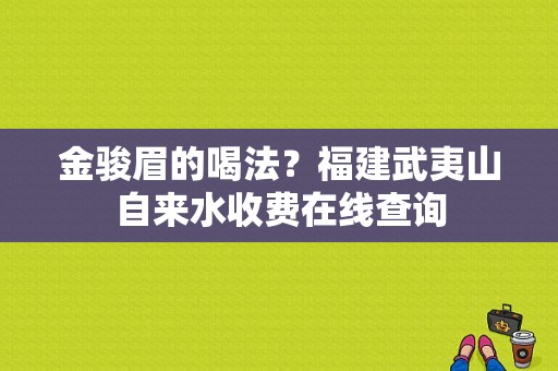 金骏眉的喝法？福建武夷山自来水收费在线查询