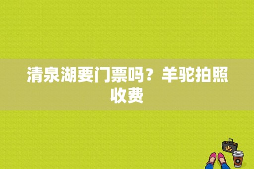 清泉湖要门票吗？羊驼拍照收费