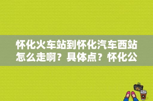 怀化火车站到怀化汽车西站怎么走啊？具体点？怀化公交车33收费标准-图1