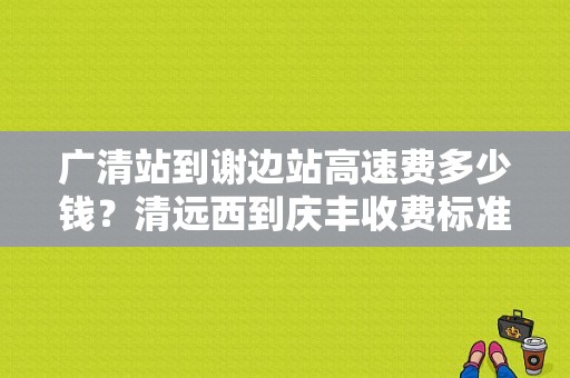 广清站到谢边站高速费多少钱？清远西到庆丰收费标准