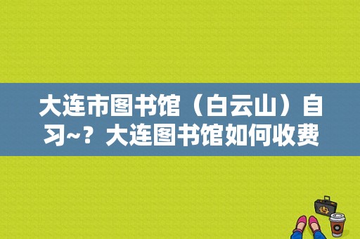 大连市图书馆（白云山）自习~？大连图书馆如何收费