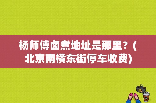 杨师傅卤煮地址是那里？(北京南横东街停车收费)-图1