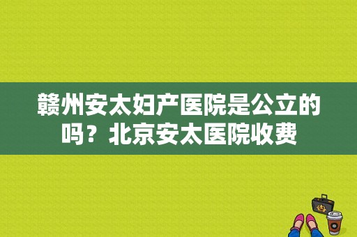 赣州安太妇产医院是公立的吗？北京安太医院收费