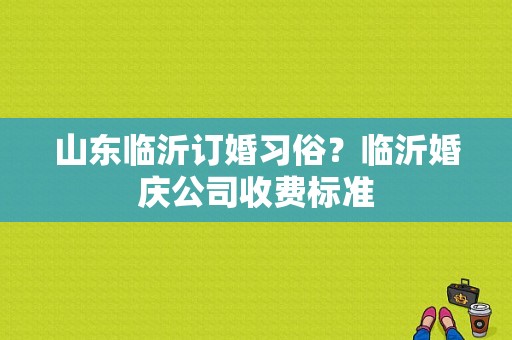 山东临沂订婚习俗？临沂婚庆公司收费标准-图1