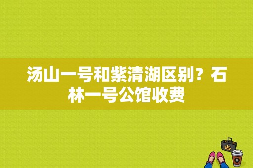汤山一号和紫清湖区别？石林一号公馆收费