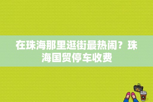 在珠海那里逛街最热闹？珠海国贸停车收费