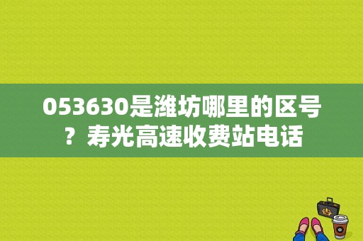 053630是潍坊哪里的区号？寿光高速收费站电话-图1