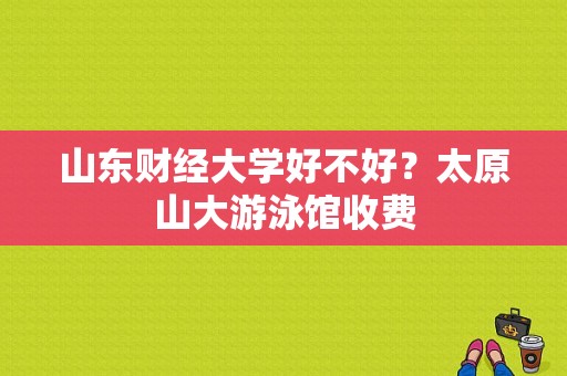 山东财经大学好不好？太原山大游泳馆收费