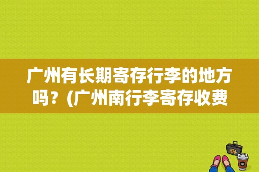 广州有长期寄存行李的地方吗？(广州南行李寄存收费)