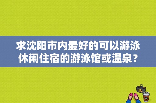 求沈阳市内最好的可以游泳休闲住宿的游泳馆或温泉？沈阳羽毛球馆收费标准