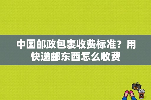 中国邮政包裹收费标准？用快递邮东西怎么收费-图1