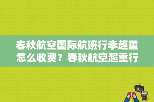 春秋航空国际航班行李超重怎么收费？春秋航空超重行李收费
