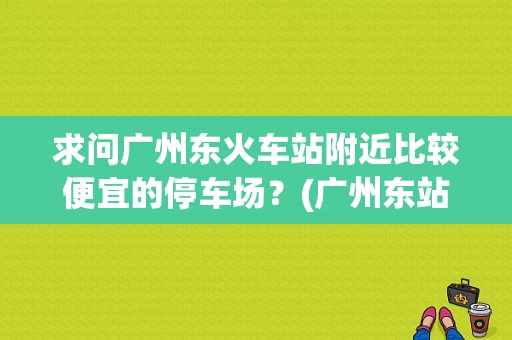 求问广州东火车站附近比较便宜的停车场？(广州东站寄存行李收费)