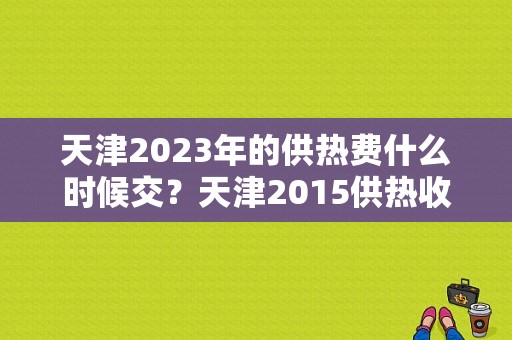 天津2023年的供热费什么时候交？天津2015供热收费截止日期-图1