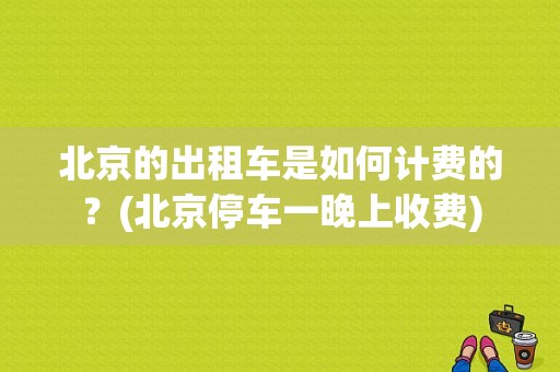 北京的出租车是如何计费的？(北京停车一晚上收费)