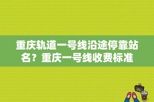 重庆轨道一号线沿途停靠站名？重庆一号线收费标准