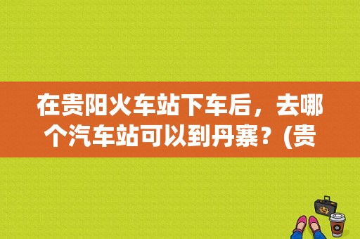 在贵阳火车站下车后，去哪个汽车站可以到丹寨？(贵阳到丹寨高速收费)