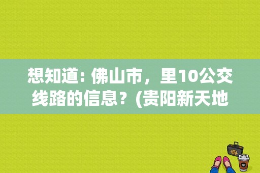 想知道: 佛山市，里10公交线路的信息？(贵阳新天地收费站)-图1