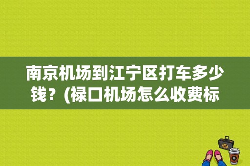 南京机场到江宁区打车多少钱？(禄口机场怎么收费标准)