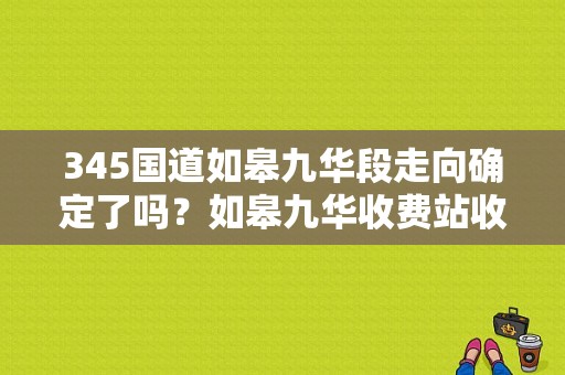 345国道如皋九华段走向确定了吗？如皋九华收费站收入