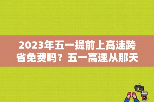2023年五一提前上高速跨省免费吗？五一高速从那天收费