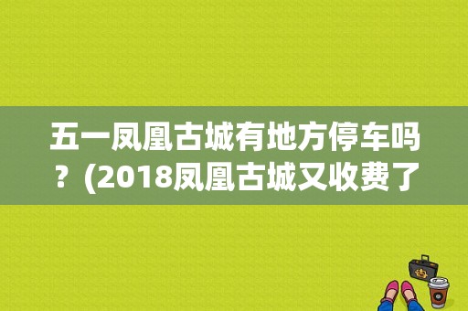 五一凤凰古城有地方停车吗？(2018凤凰古城又收费了)