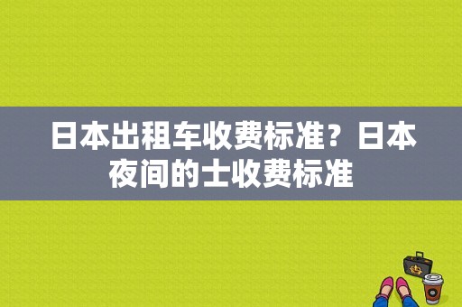 日本出租车收费标准？日本夜间的士收费标准