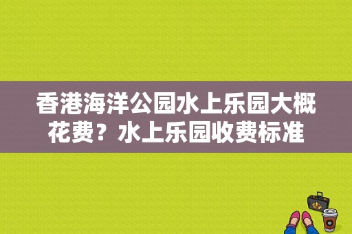 香港海洋公园水上乐园大概花费？水上乐园收费标准